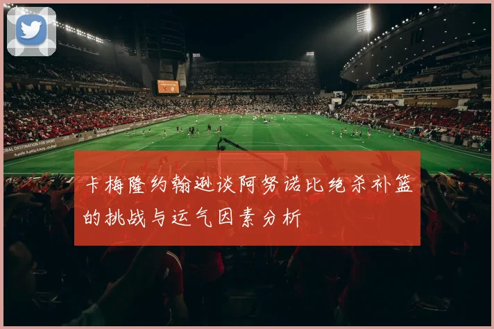 卡梅隆约翰逊谈阿努诺比绝杀补篮的挑战与运气因素分析