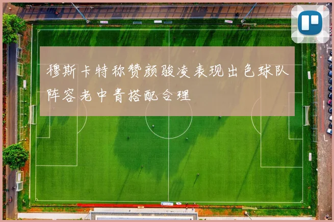 穆斯卡特称赞颜骏凌表现出色球队阵容老中青搭配合理