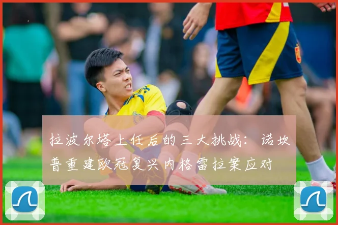 拉波尔塔上任后的三大挑战：诺坎普重建欧冠复兴内格雷拉案应对