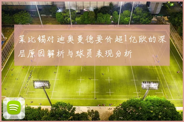 莱比锡对迪奥曼德要价超1亿欧的深层原因解析与球员表现分析