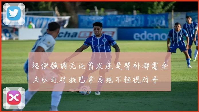 格伊强调无论首发还是替补都需全力以赴对抗巴拿马绝不轻视对手