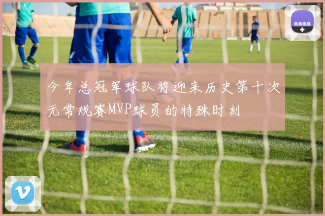 今年总冠军球队将迎来历史第十次无常规赛MVP球员的特殊时刻