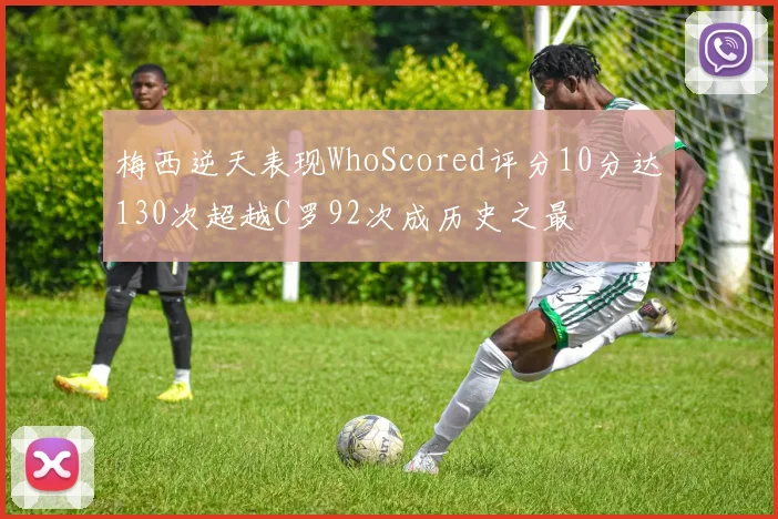 梅西逆天表现WhoScored评分10分达130次超越C罗92次成历史之最