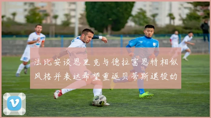 法比安谈恩里克与德拉富恩特相似风格并表达希望重返贝蒂斯退役的愿望
