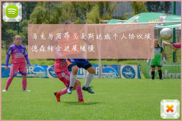 马竞与若昂戈麦斯达成个人协议埃德森转会进展缓慢