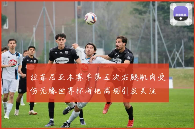 拉菲尼亚本赛季第五次右腿肌肉受伤无缘世界杯海地离场引发关注