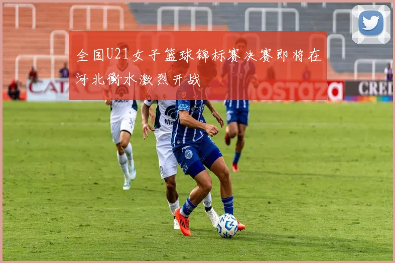 全国U21女子篮球锦标赛决赛即将在河北衡水激烈开战