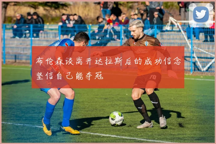 布伦森谈离开达拉斯后的成功信念坚信自己能夺冠
