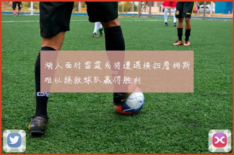 湖人面对雷霆或将遭遇横扫詹姆斯难以拯救球队赢得胜利