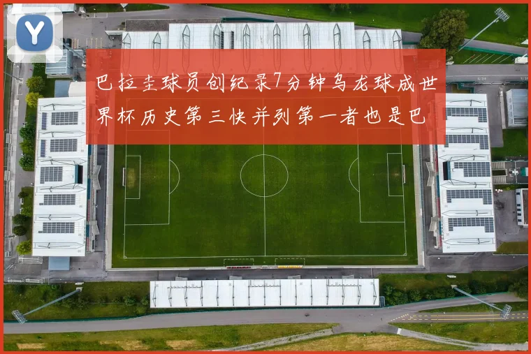 巴拉圭球员创纪录7分钟乌龙球成世界杯历史第三快并列第一者也是巴拉圭人