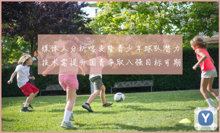媒体人分析喀麦隆青少年球队潜力技术需提升国青争取八强目标可期