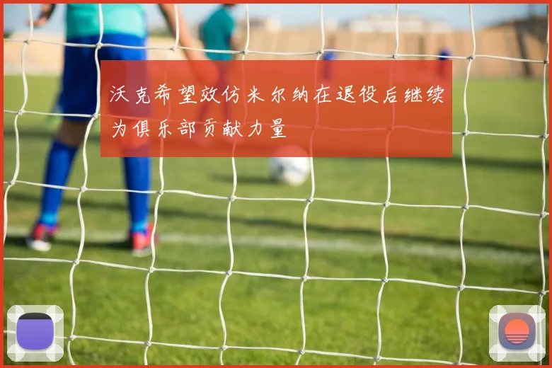 沃克希望效仿米尔纳在退役后继续为俱乐部贡献力量
