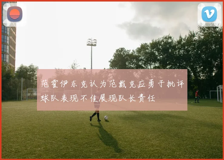 范霍伊东克认为范戴克应勇于批评球队表现不佳展现队长责任