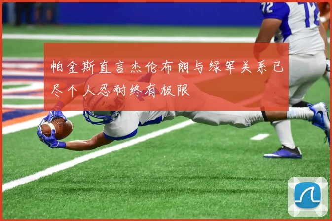 帕金斯直言杰伦布朗与绿军关系已尽个人忍耐终有极限