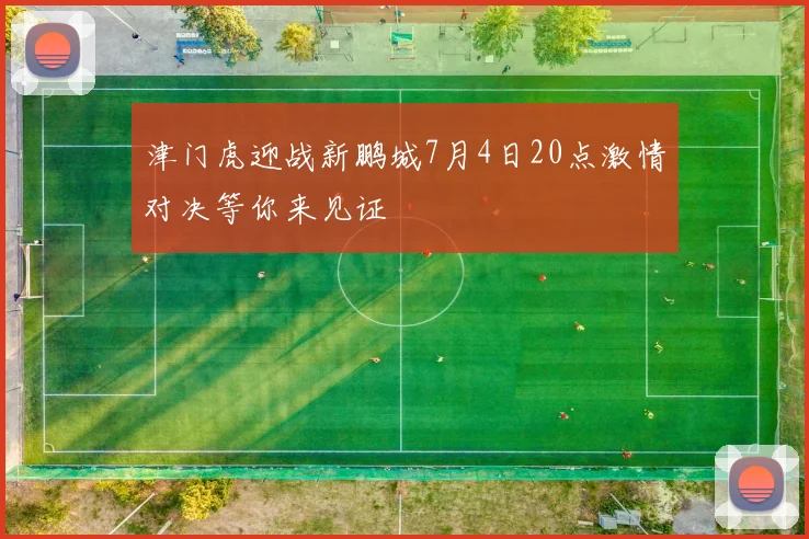 津门虎迎战新鹏城7月4日20点激情对决等你来见证