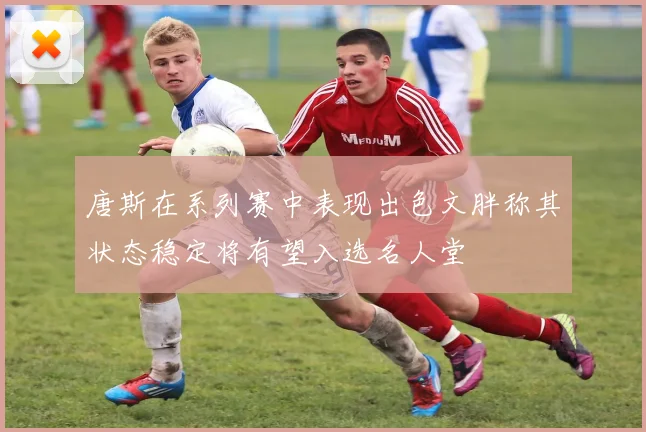 唐斯在系列赛中表现出色文胖称其状态稳定将有望入选名人堂