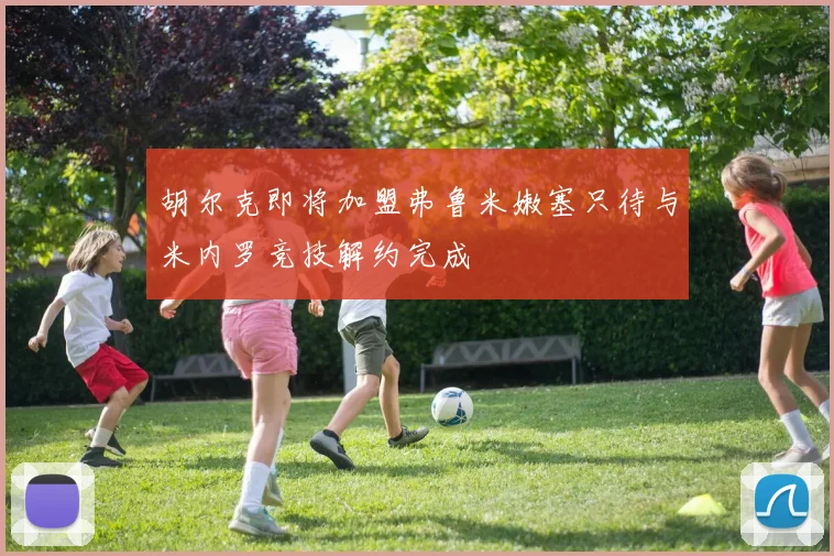 胡尔克即将加盟弗鲁米嫩塞只待与米内罗竞技解约完成